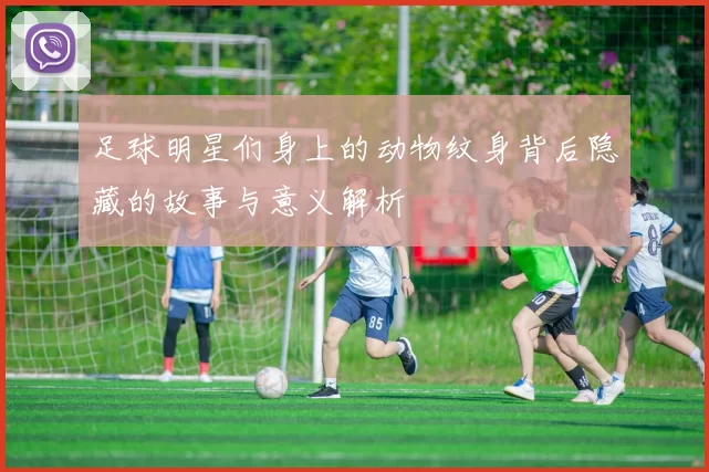 足球明星们身上的动物纹身背后隐藏的故事与意义解析