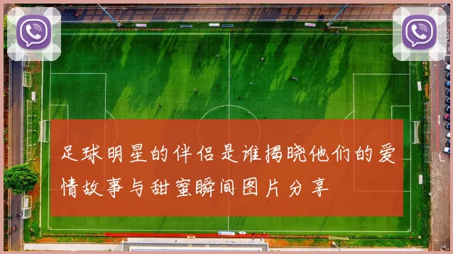 足球明星的伴侣是谁揭晓他们的爱情故事与甜蜜瞬间图片分享