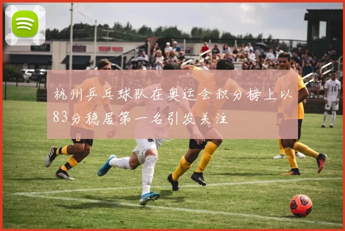 杭州乒乓球队在奥运会积分榜上以83分稳居第一名引发关注
