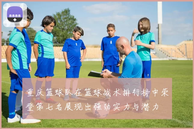 重庆篮球队在篮球战术排行榜中荣登第七名展现出强劲实力与潜力