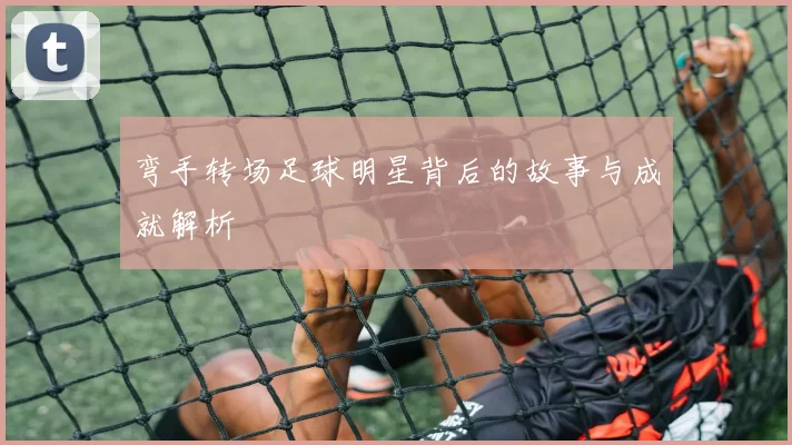 弯手转场足球明星背后的故事与成就解析