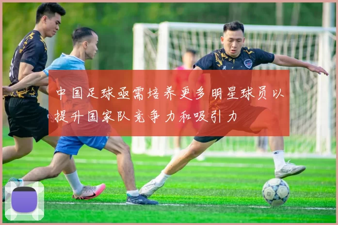 中国足球亟需培养更多明星球员以提升国家队竞争力和吸引力