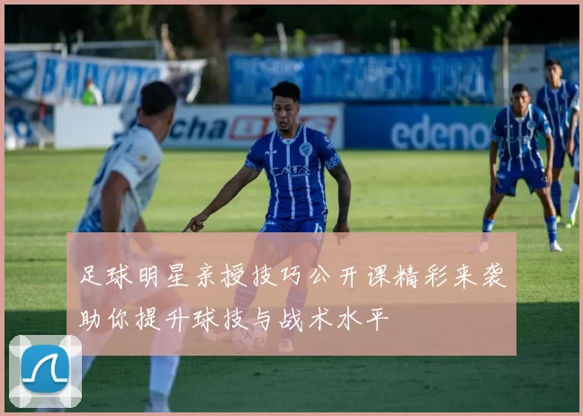 足球明星亲授技巧公开课精彩来袭助你提升球技与战术水平