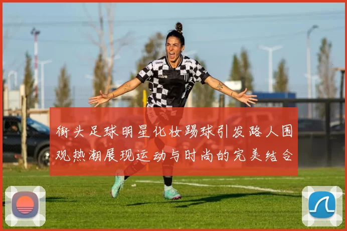 街头足球明星化妆踢球引发路人围观热潮展现运动与时尚的完美结合