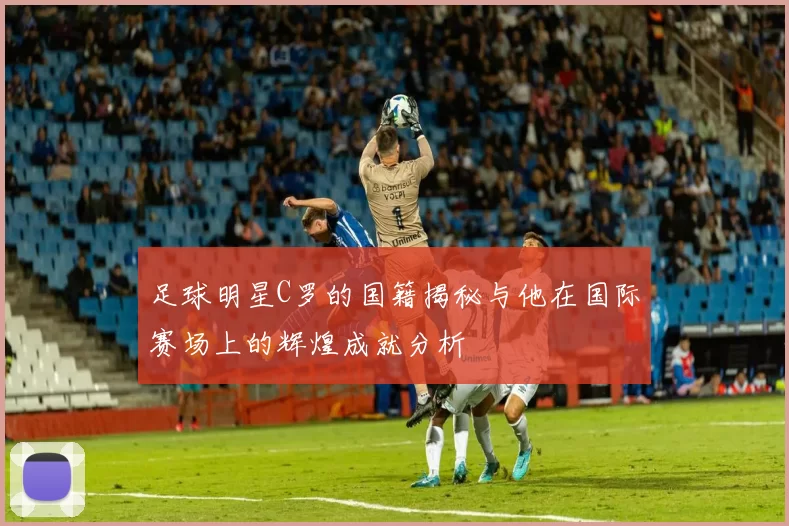足球明星C罗的国籍揭秘与他在国际赛场上的辉煌成就分析
