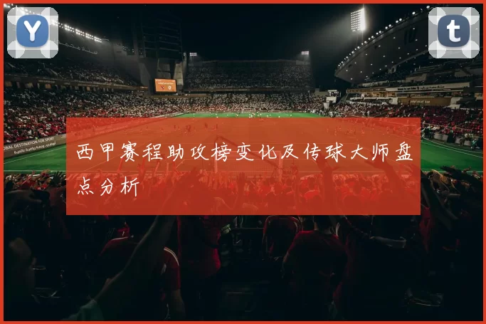 西甲赛程助攻榜变化及传球大师盘点分析