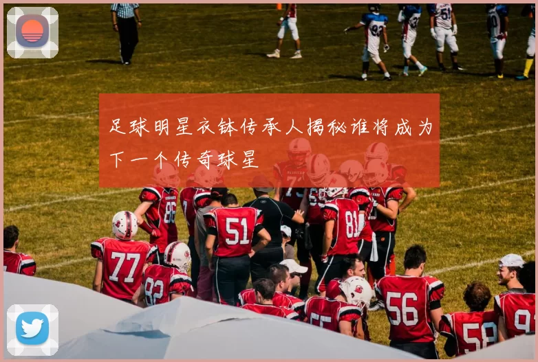 足球明星衣钵传承人揭秘谁将成为下一个传奇球星