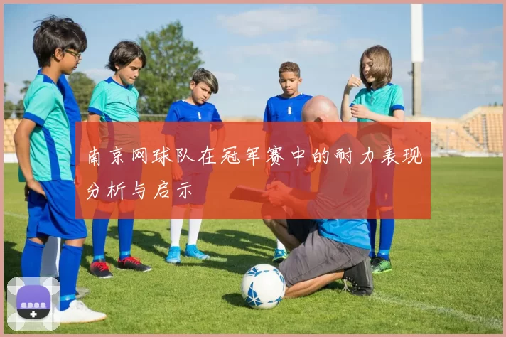 南京网球队在冠军赛中的耐力表现分析与启示