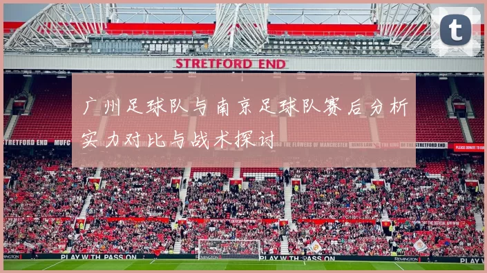广州足球队与南京足球队赛后分析实力对比与战术探讨