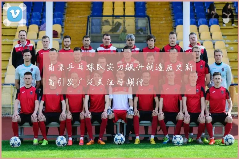 南京乒乓球队实力飙升创造历史新高引发广泛关注与期待