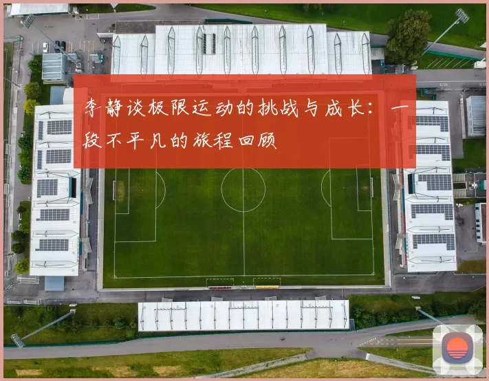 李静谈极限运动的挑战与成长：一段不平凡的旅程回顾