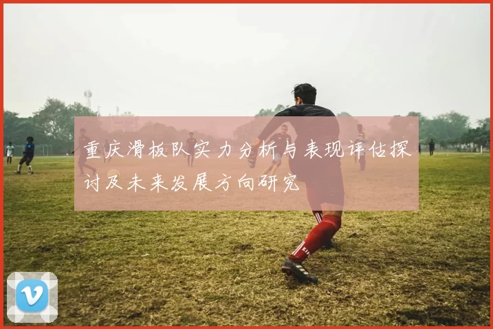 重庆滑板队实力分析与表现评估探讨及未来发展方向研究