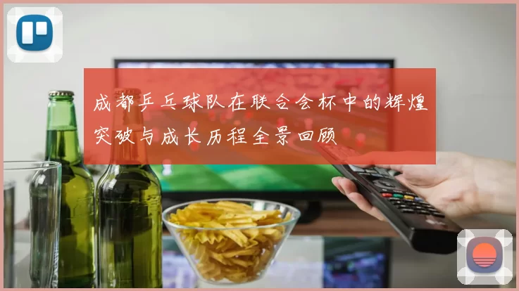成都乒乓球队在联合会杯中的辉煌突破与成长历程全景回顾