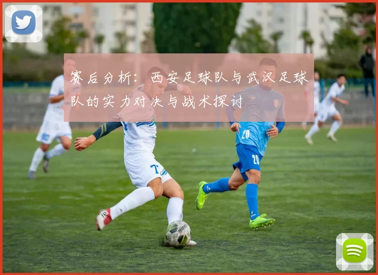 赛后分析：西安足球队与武汉足球队的实力对决与战术探讨