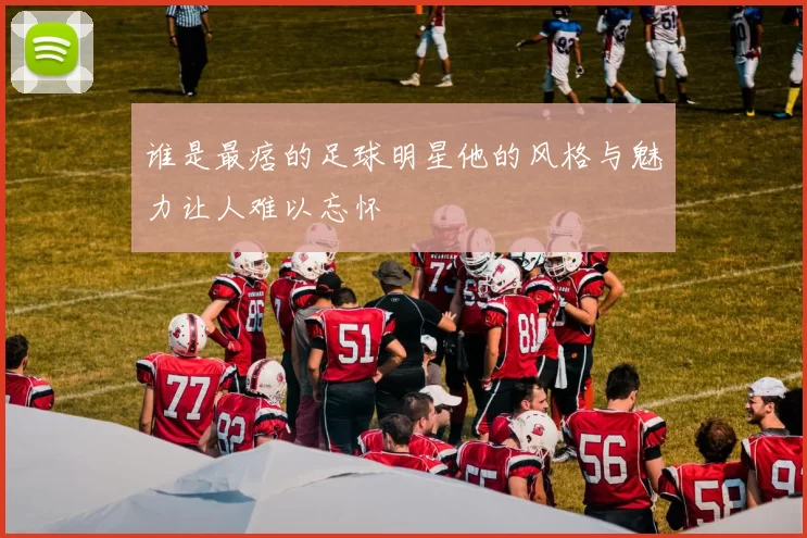 谁是最痞的足球明星他的风格与魅力让人难以忘怀