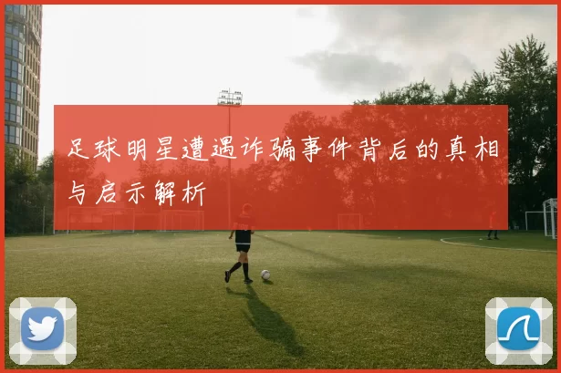 足球明星遭遇诈骗事件背后的真相与启示解析