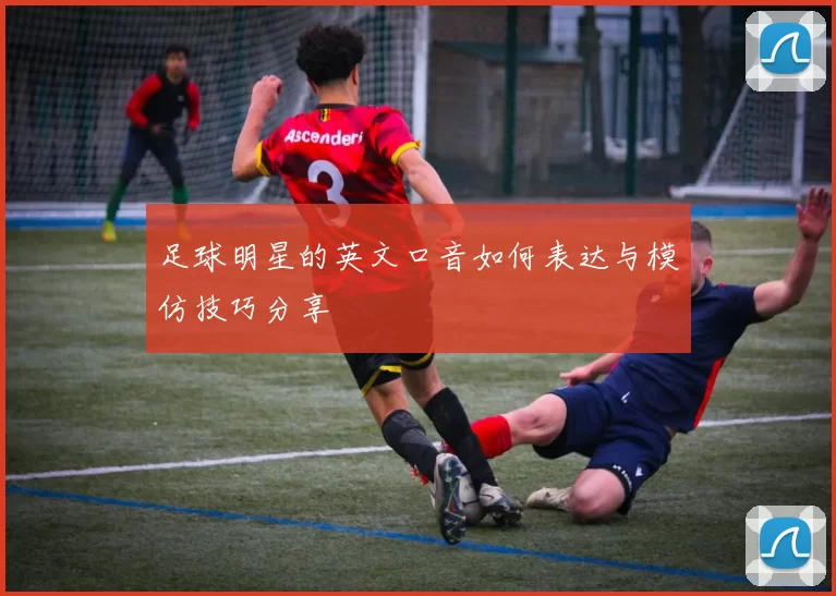 足球明星的英文口音如何表达与模仿技巧分享