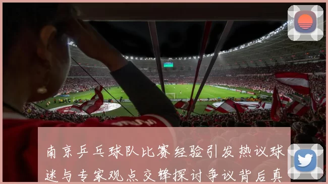 南京乒乓球队比赛经验引发热议球迷与专家观点交锋探讨争议背后真相