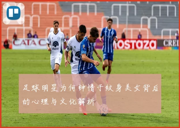 足球明星为何钟情于纹身美女背后的心理与文化解析