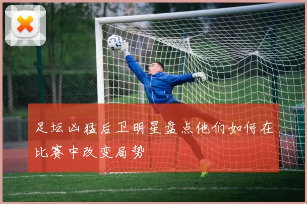 足坛凶猛后卫明星盘点他们如何在比赛中改变局势