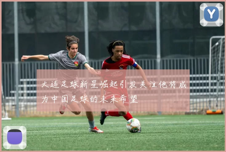 大连足球新星崛起引发关注他将成为中国足球的未来希望