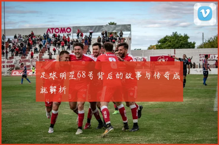 足球明星68号背后的故事与传奇成就解析