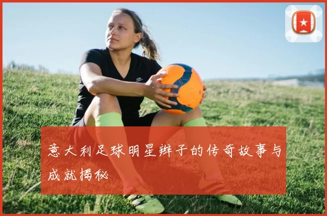 意大利足球明星辫子的传奇故事与成就揭秘