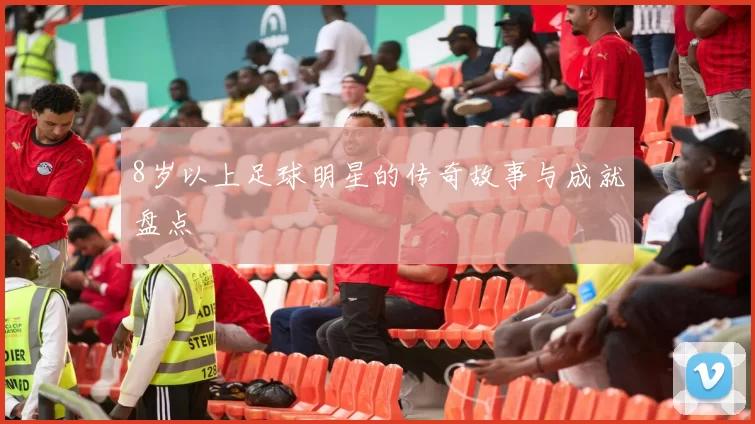 8岁以上足球明星的传奇故事与成就盘点
