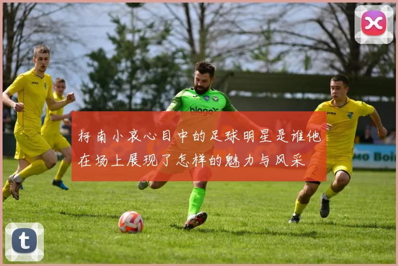 柯南小哀心目中的足球明星是谁他在场上展现了怎样的魅力与风采