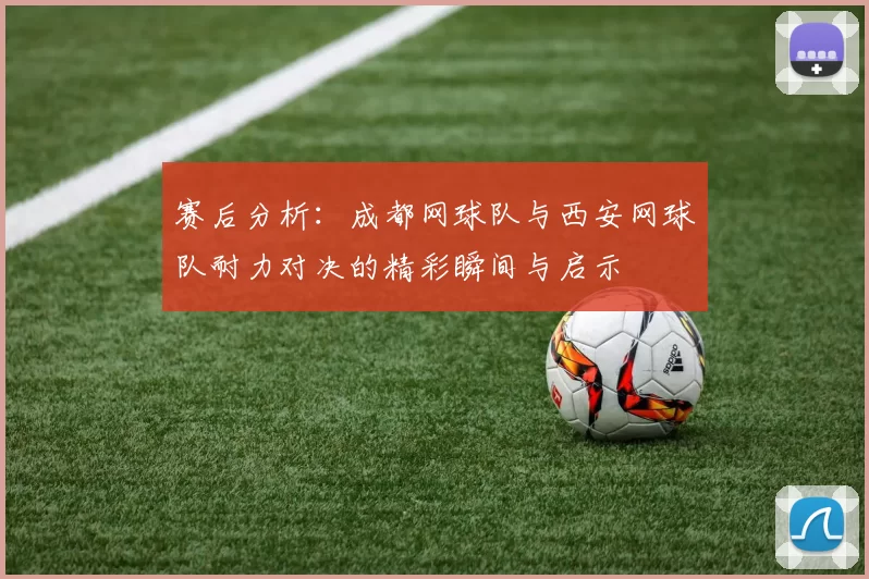 赛后分析：成都网球队与西安网球队耐力对决的精彩瞬间与启示