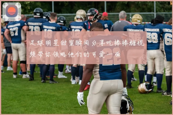 足球明星甜蜜瞬间分享吃棒棒糖视频带你领略他们的可爱一面