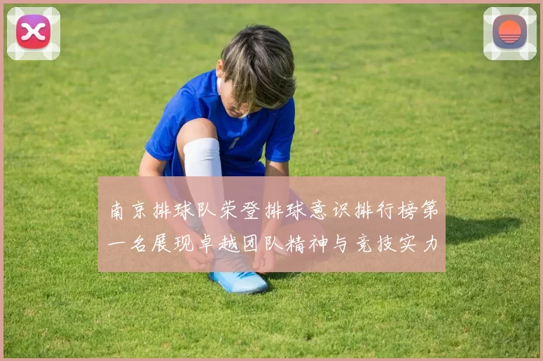 南京排球队荣登排球意识排行榜第一名展现卓越团队精神与竞技实力
