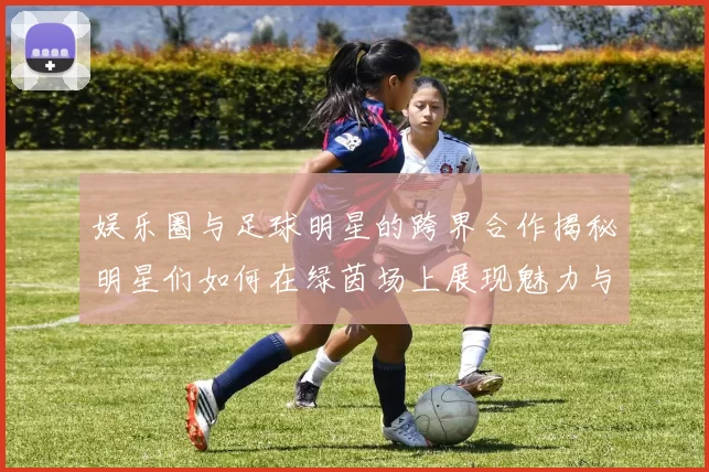 娱乐圈与足球明星的跨界合作揭秘明星们如何在绿茵场上展现魅力与才华