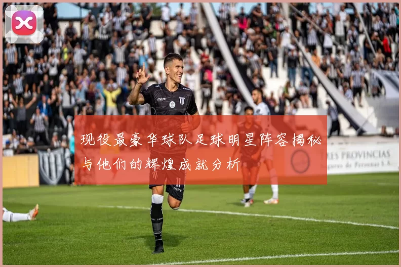 现役最豪华球队足球明星阵容揭秘与他们的辉煌成就分析