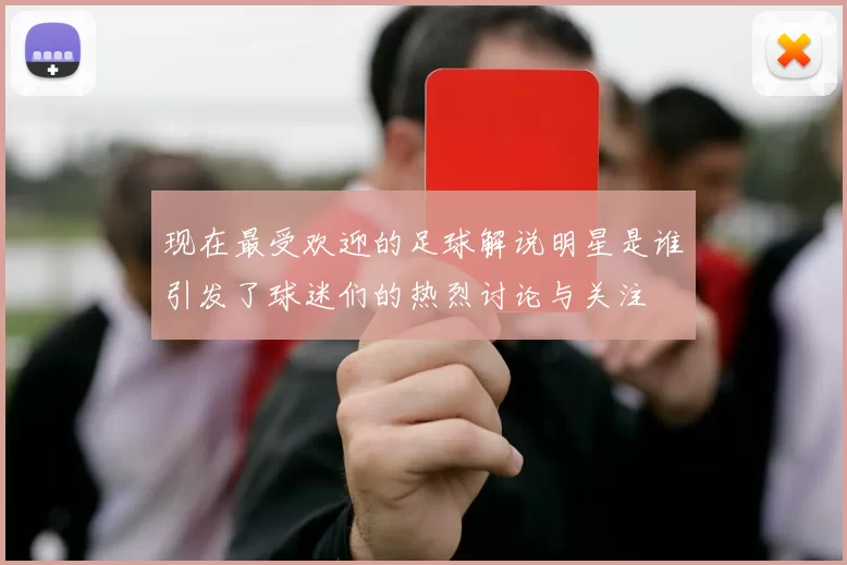 现在最受欢迎的足球解说明星是谁引发了球迷们的热烈讨论与关注