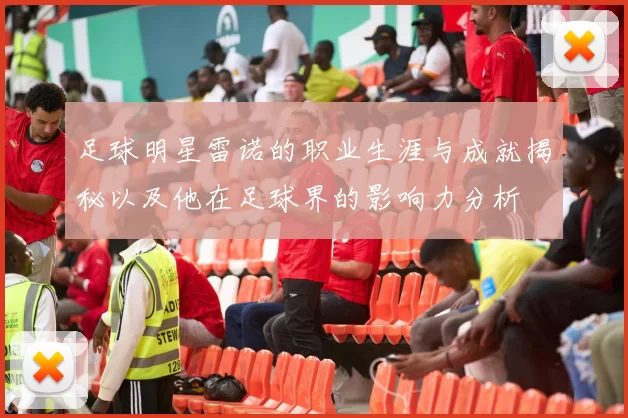 足球明星雷诺的职业生涯与成就揭秘以及他在足球界的影响力分析