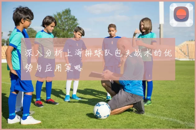 深入分析上海排球队包夹战术的优势与应用策略