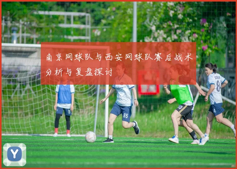 南京网球队与西安网球队赛后战术分析与复盘探讨