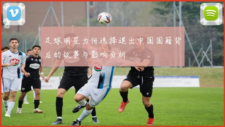 足球明星为何选择退出中国国籍背后的故事与影响分析