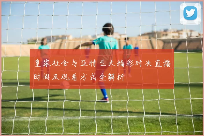 皇家社会与亚特兰大精彩对决直播时间及观看方式全解析
