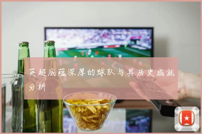 英超底蕴深厚的球队与其历史成就分析