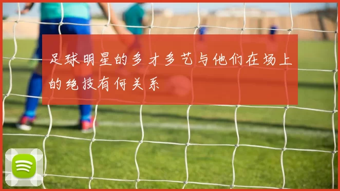 足球明星的多才多艺与他们在场上的绝技有何关系
