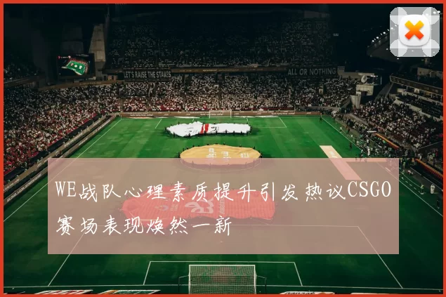 WE战队心理素质提升引发热议CSGO赛场表现焕然一新