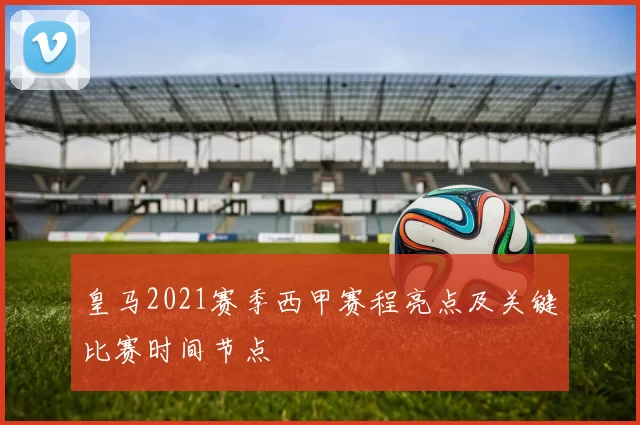 皇马2021赛季西甲赛程亮点及关键比赛时间节点