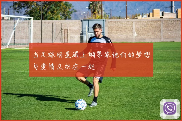 当足球明星遇上钢琴家他们的梦想与爱情交织在一起