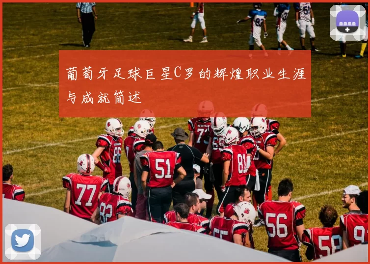 葡萄牙足球巨星C罗的辉煌职业生涯与成就简述