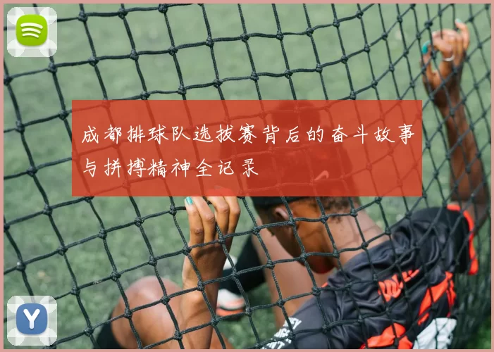 成都排球队选拔赛背后的奋斗故事与拼搏精神全记录