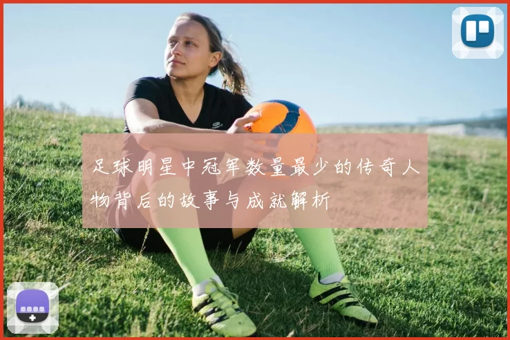 足球明星中冠军数量最少的传奇人物背后的故事与成就解析