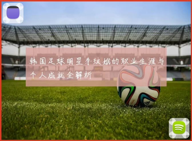 韩国足球明星李玟娥的职业生涯与个人成就全解析