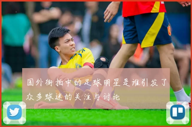 国外街拍中的足球明星是谁引发了众多球迷的关注与讨论